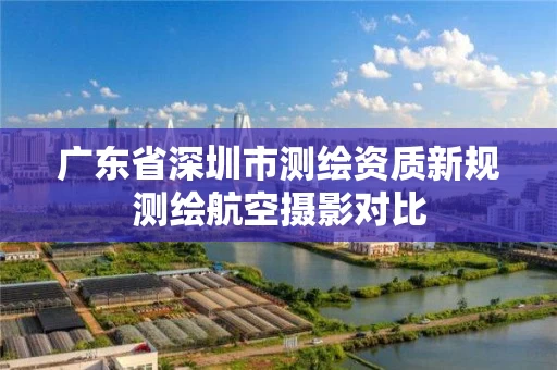 广东省深圳市测绘资质新规测绘航空摄影对比