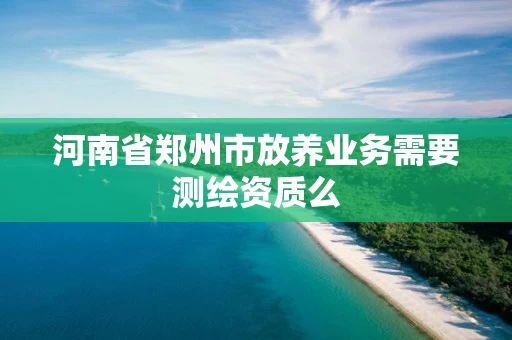 河南省郑州市放养业务需要测绘资质么