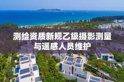 测绘资质新规乙级摄影测量与遥感人员维护