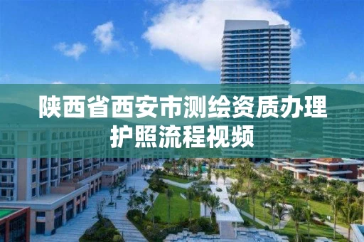 陕西省西安市测绘资质办理护照流程视频 陕西省西安市测绘资质办理护照流程视频
