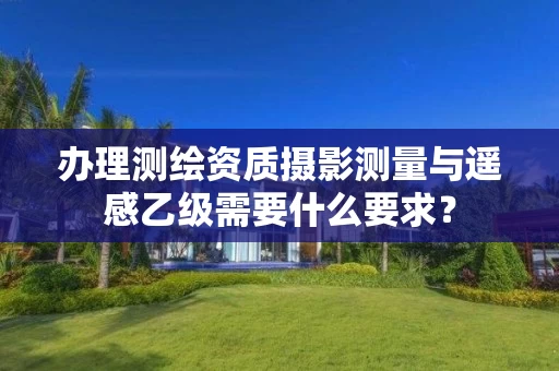 办理测绘资质摄影测量与遥感乙级需要什么要求？