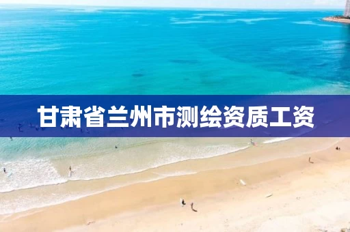 甘肃省兰州市测绘资质工资