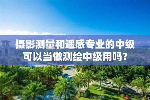 摄影测量和遥感专业的中级可以当做测绘中级用吗？