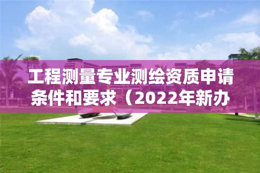 工程测量专业测绘资质申请条件和要求（2022年新办理）