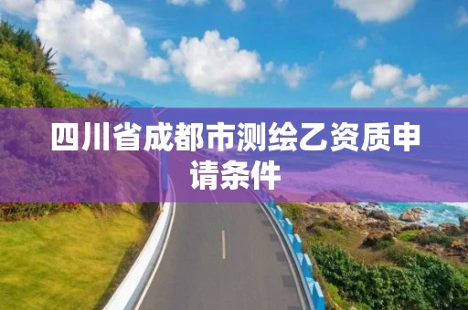 四川省成都市测绘乙资质申请条件