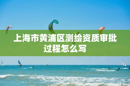 上海市黄浦区测绘资质审批过程怎么写