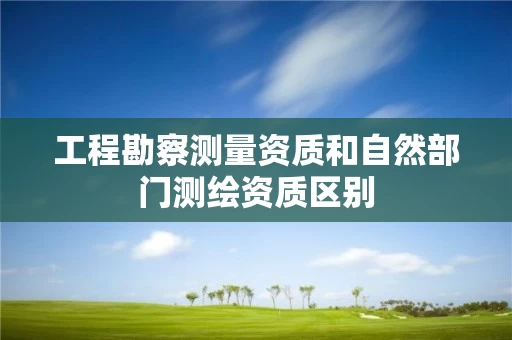 工程勘察测量资质和自然部门测绘资质区别