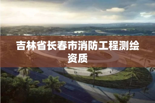 吉林省长春市消防工程测绘资质