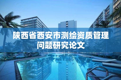 陕西省西安市测绘资质管理问题研究论文 陕西省西安市测绘资质管理问题研究论文