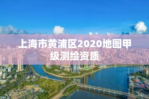 上海市黄浦区2020地图甲级测绘资质