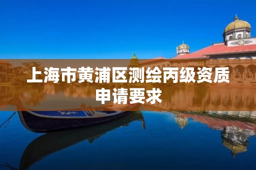 上海市黄浦区测绘丙级资质申请要求