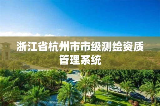 浙江省杭州市市级测绘资质管理系统 浙江省杭州市市级测绘资质管理系统