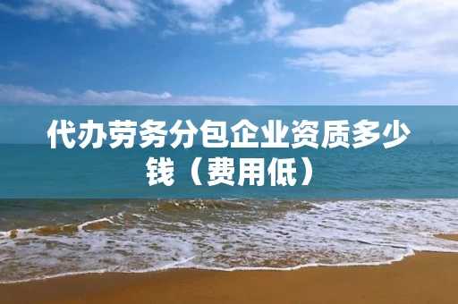 代办劳务分包企业资质多少钱（费用低）