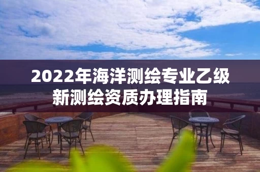 2022年海洋测绘专业乙级新测绘资质办理指南