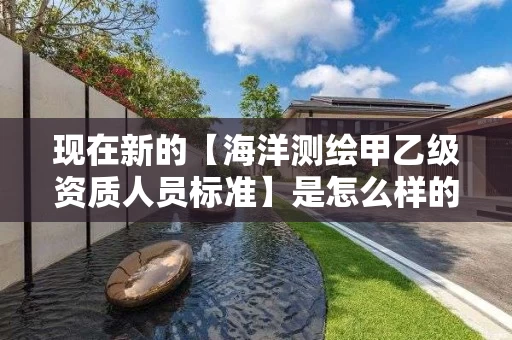 现在新的【海洋测绘甲乙级资质人员标准】是怎么样的？