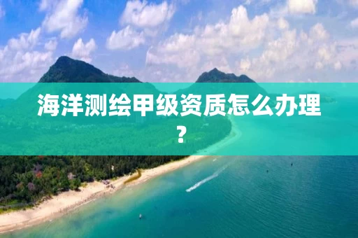 海洋测绘甲级资质怎么办理？