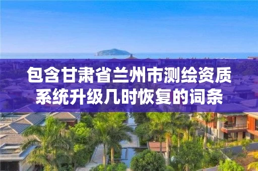 包含甘肃省兰州市测绘资质系统升级几时恢复的词条