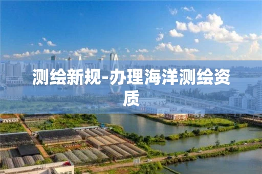 测绘新规-办理海洋测绘资质