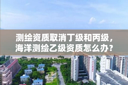 测绘资质取消丁级和丙级，海洋测绘乙级资质怎么办？