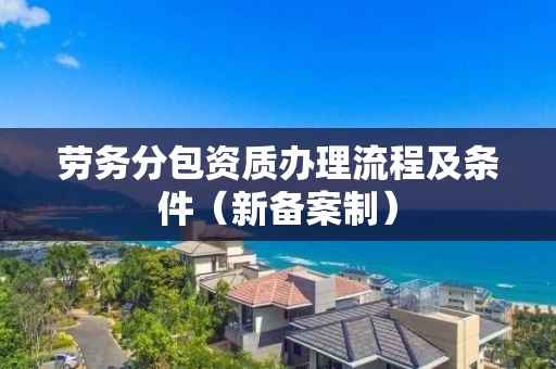 劳务分包资质办理流程及条件（新备案制）