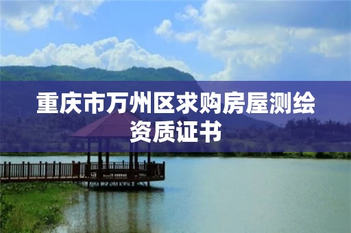 重庆市万州区求购房屋测绘资质证书 重庆市万州区求购房屋测绘资质证书