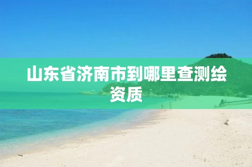 山东省济南市到哪里查测绘资质