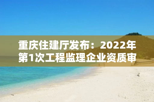 重庆住建厅发布：2022年第1次工程监理企业资质审查意见公示