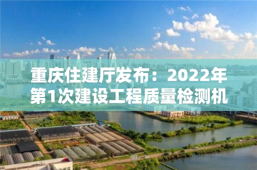 重庆住建厅发布：2022年第1次建设工程质量检测机构资质审查意见公示