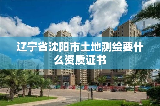 辽宁省沈阳市土地测绘要什么资质证书