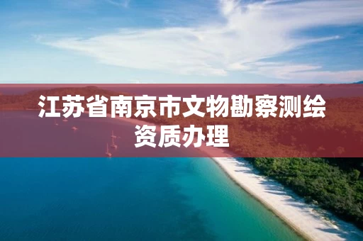 江苏省南京市文物勘察测绘资质办理 江苏省南京市文物勘察测绘资质办理