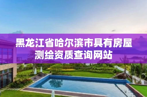 黑龙江省哈尔滨市具有房屋测绘资质查询网站