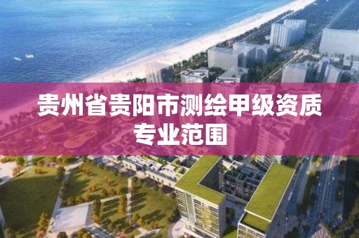 贵州省贵阳市测绘甲级资质专业范围