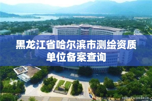 黑龙江省哈尔滨市测绘资质单位备案查询