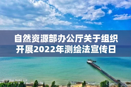 自然资源部办公厅关于组织开展2022年测绘法宣传日暨国家版图意识宣传周活动的通知