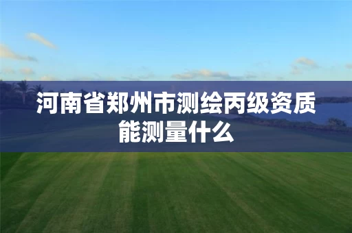 河南省郑州市测绘丙级资质能测量什么