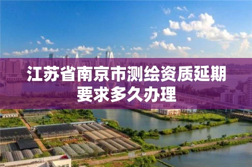 江苏省南京市测绘资质延期要求多久办理
