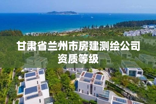 甘肃省兰州市房建测绘公司资质等级