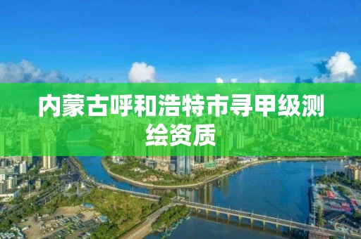 内蒙古呼和浩特市寻甲级测绘资质 内蒙古呼和浩特市寻甲级测绘资质