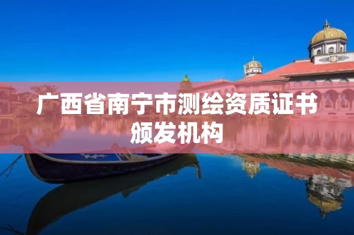 广西省南宁市测绘资质证书颁发机构