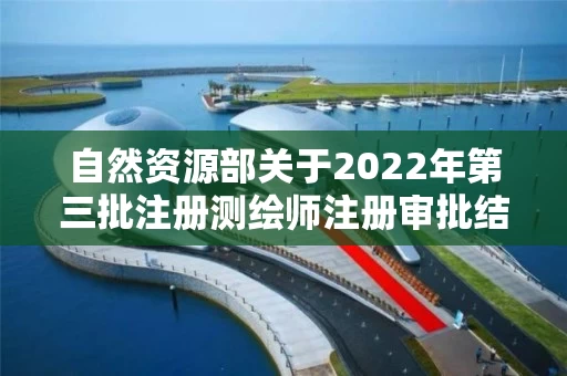 自然资源部关于2022年第三批注册测绘师注册审批结果的公告