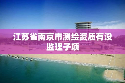 江苏省南京市测绘资质有没监理子项