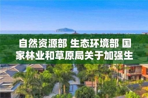 自然资源部 生态环境部 国家林业和草原局关于加强生态保护红线管理的通知（试行）
