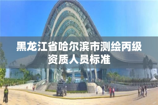 黑龙江省哈尔滨市测绘丙级资质人员标准