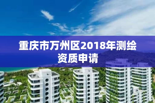 重庆市万州区2018年测绘资质申请