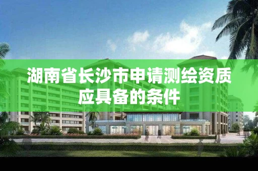 湖南省长沙市申请测绘资质应具备的条件 湖南省长沙市申请测绘资质应具备的条件