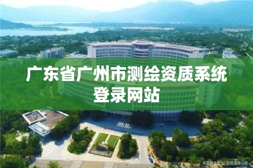 广东省广州市测绘资质系统登录网站