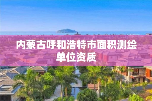 内蒙古呼和浩特市面积测绘单位资质 内蒙古呼和浩特市面积测绘单位资质