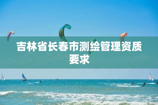 吉林省长春市测绘管理资质要求