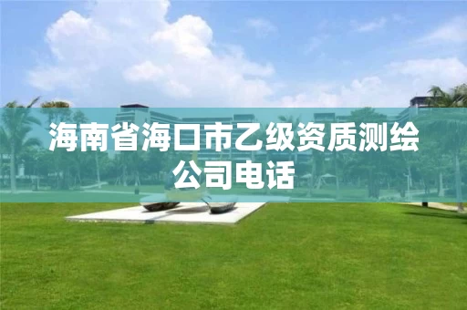 海南省海口市乙级资质测绘公司电话 海南省海口市乙级资质测绘公司电话