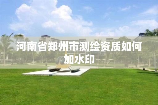 河南省郑州市测绘资质如何加水印 河南省郑州市测绘资质如何加水印